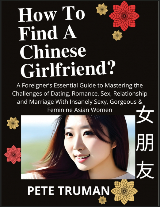 How To Find A Chinese Girlfriend? A Foreigner’s Essential Guide to Mastering the Challenges of Dating, Romance, Sex, Relationship and Marriage With Insanely Sexy, Gorgeous & Feminine Asian Women