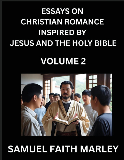 Essays on Christian Romance Inspired by Jesus and The Holy Bible (Part 2)- Building Relationships, Love’s Redemption, Whispers of Eden, Stories Written from Scripture, Eternal Love Kindled by the God 