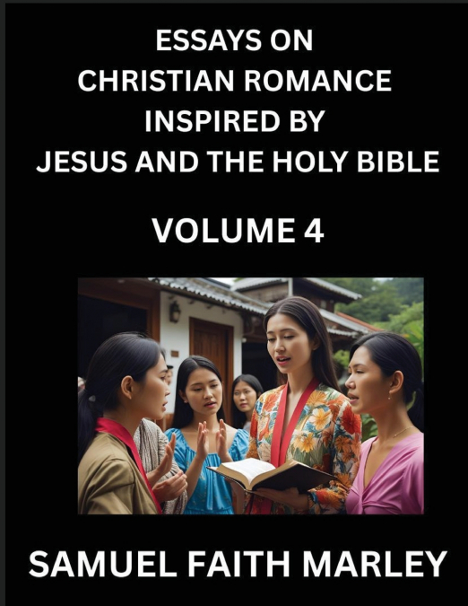 Essays on Christian Romance Inspired by Jesus and The Holy Bible (Part 4)- Building Relationships, Love’s Redemption, Whispers of Eden, Stories Written from Scripture, Eternal Love Kindled by the God 