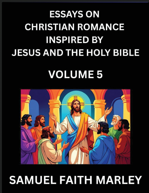 Essays on Christian Romance Inspired by Jesus and The Holy Bible (Part 5)- Building Relationships, Love’s Redemption, Whispers of Eden, Stories Written from Scripture, Eternal Love Kindled by the God 