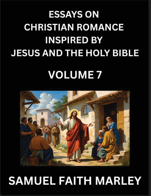 Essays on Christian Romance Inspired by Jesus and The Holy Bible (Part 6)- Building Relationships, Love’s Redemption, Whispers of Eden, Stories Written from Scripture, Eternal Love Kindled by the God 