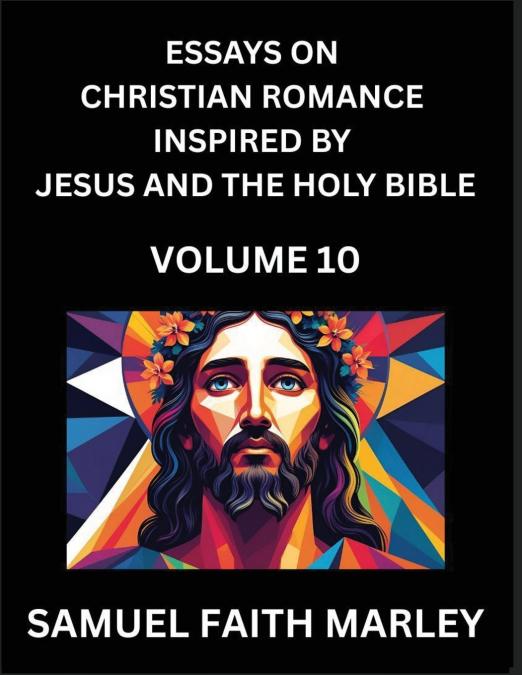 Essays on Christian Romance Inspired by Jesus and The Holy Bible (Part 10)- Building Relationships, Love’s Redemption, Whispers of Eden, Stories Written from Scripture, Eternal Love Kindled by the God