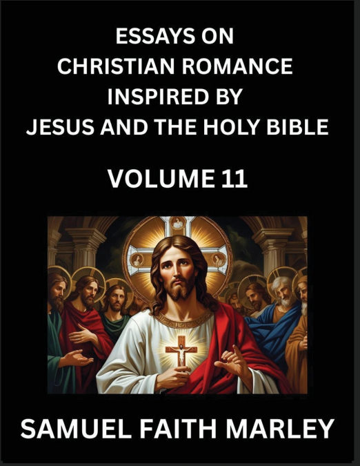 Essays on Christian Romance Inspired by Jesus and The Holy Bible (Part 11)- Building Relationships, Love’s Redemption, Whispers of Eden, Stories Written from Scripture, Eternal Love Kindled by the God