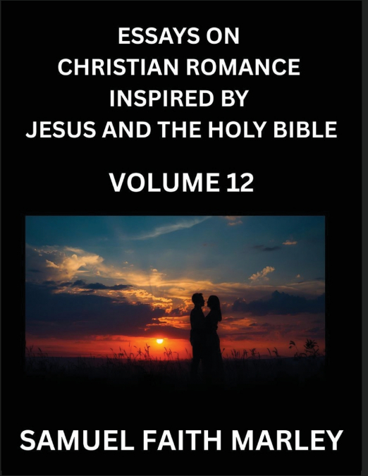 Essays on Christian Romance Inspired by Jesus and The Holy Bible (Part 12)- Building Relationships, Love’s Redemption, Whispers of Eden, Stories Written from Scripture, Eternal Love Kindled by the God