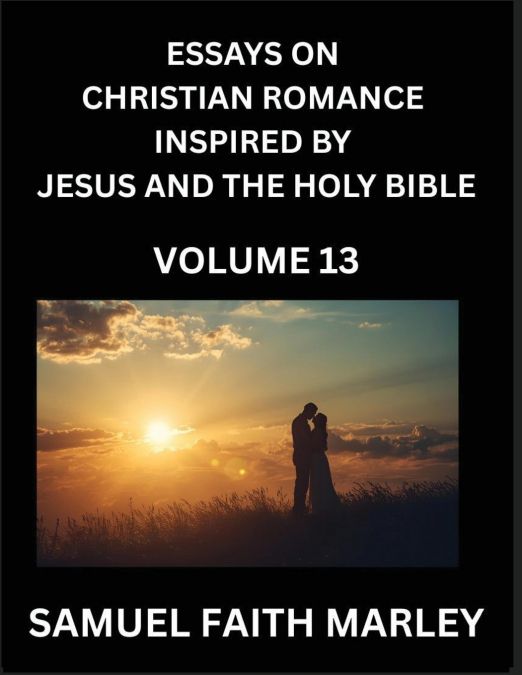 Essays on Christian Romance Inspired by Jesus and The Holy Bible (Part 13)- Building Relationships, Love’s Redemption, Whispers of Eden, Stories Written from Scripture, Eternal Love Kindled by the God