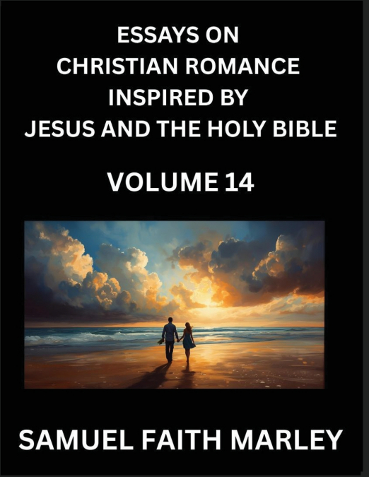 Essays on Christian Romance Inspired by Jesus and The Holy Bible (Part 14)- Building Relationships, Love’s Redemption, Whispers of Eden, Stories Written from Scripture, Eternal Love Kindled by the God