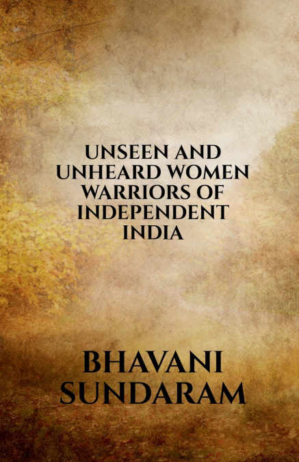 UNSEEN AND UNHEARD WOMEN WARRIORS OF INDEPENDENT INDIA