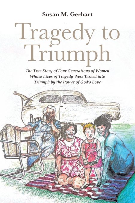 Tragedy to Triumph; The True Story of Four Generations of Women Whose Lives of Tragedy Were Turned into Triumph by the Power of God’s Love