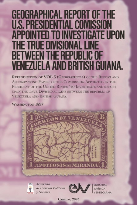 GEOGRAPHICAL REPORT OF THE U.S. PRESIDENTIAL COMMISSION APPOINTED TO INVESTIGATE UPON THE TRUE DIVISIONAL LINE BETWEEN THE REPUBLIC OF VENEZUELA AND BRITISH GUIANA. VOL 3, Washington 1897
