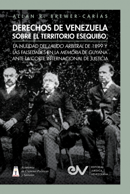 DERECHOS DE VENEZUELA SOBRE EL TERRITORIO ESEQUIBO, LA NULIDAD DEL LAUDO ARBITRAL DE 1899 Y LAS FALSEDADES EN LA MEMORIA DE GUYANA ANTE LA CORTE INTERNACIONAL DE JUSTICIA