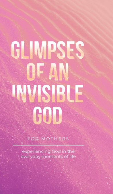 Glimpses of an Invisible God for Mothers