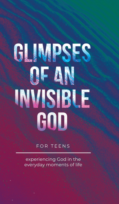 Glimpses of an Invisible God for Teens