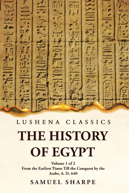 The History of Egypt From the Earliest Times Till the Conquest by the Arabs, A. D. 640  Volume 1 of 2