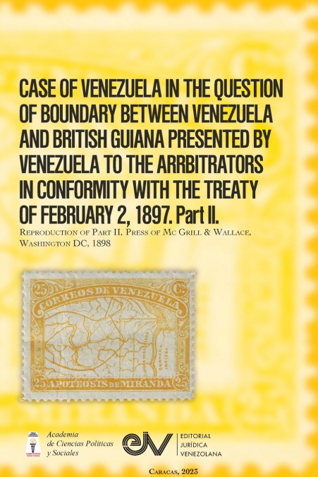 CASE OF VENEZUELA IN THE QUESTION OF BOUNDARY BEWEEN VENEZUELA AND BRITISH GUIANA PRESENTED BY VENEZUELA TO THE ARRBITRATORS IN CONFORMITY WITH THE TREATY OF FEBRUARY 2, 1897. Part II (Official Editio