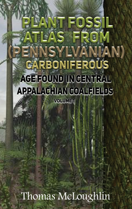 Plant Fossil Atlas From (Pennsylvanian) Carboniferous Age Found in Central Appalachian Coalfieds Volume 1