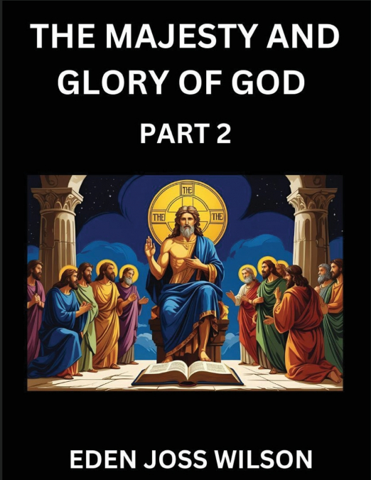 The Majesty and Glory of God (Part 2)- A Theological Expedition, the Pursuit of Divine Revelation and Truth based on the Holy Bible, Unfolding the Character of God in Scripture