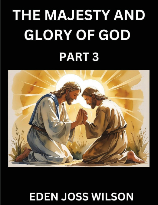 The Majesty and Glory of God (Part 3)- A Theological Expedition, the Pursuit of Divine Revelation and Truth based on the Holy Bible, Unfolding the Character of God in Scripture