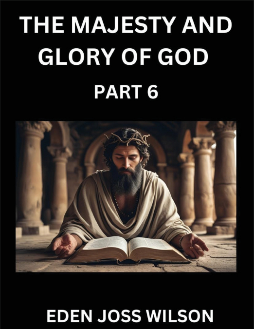 The Majesty and Glory of God (Part 6)- A Theological Expedition, the Pursuit of Divine Revelation and Truth based on the Holy Bible, Unfolding the Character of God in Scripture