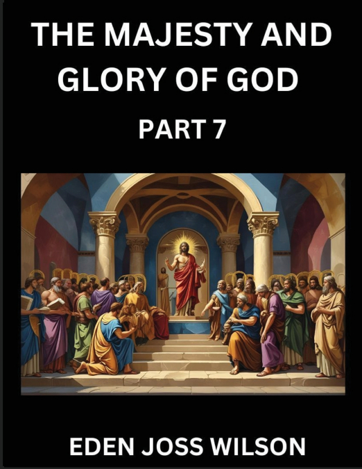 The Majesty and Glory of God (Part 7)- A Theological Expedition, the Pursuit of Divine Revelation and Truth based on the Holy Bible, Unfolding the Character of God in Scripture