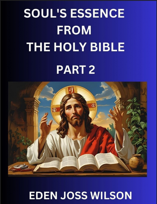 Soul’s Essence from The Holy Bible (Part 2)- A Theological Expedition, the Pursuit of Divine Revelation and Truth based on the Holy Bible, Unfolding the Character of Soul and God in Scripture