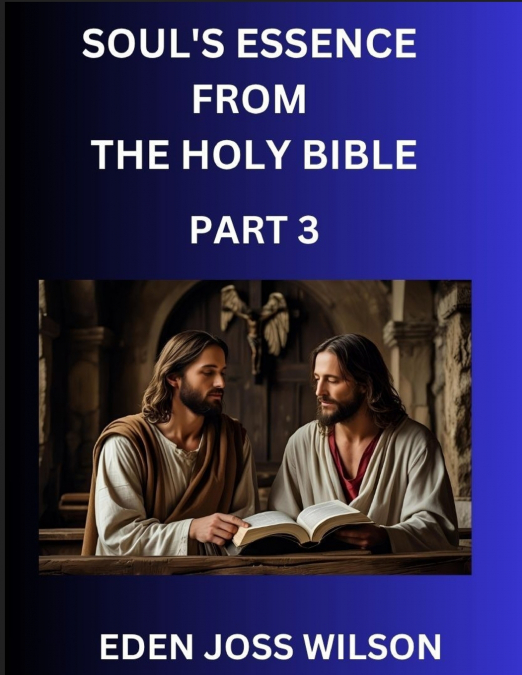 Soul’s Essence from The Holy Bible (Part 3)- A Theological Expedition, the Pursuit of Divine Revelation and Truth based on the Holy Bible, Unfolding the Character of Soul and God in Scripture