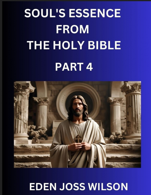 Soul’s Essence from The Holy Bible (Part 4)- A Theological Expedition, the Pursuit of Divine Revelation and Truth based on the Holy Bible, Unfolding the Character of Soul and God in Scripture