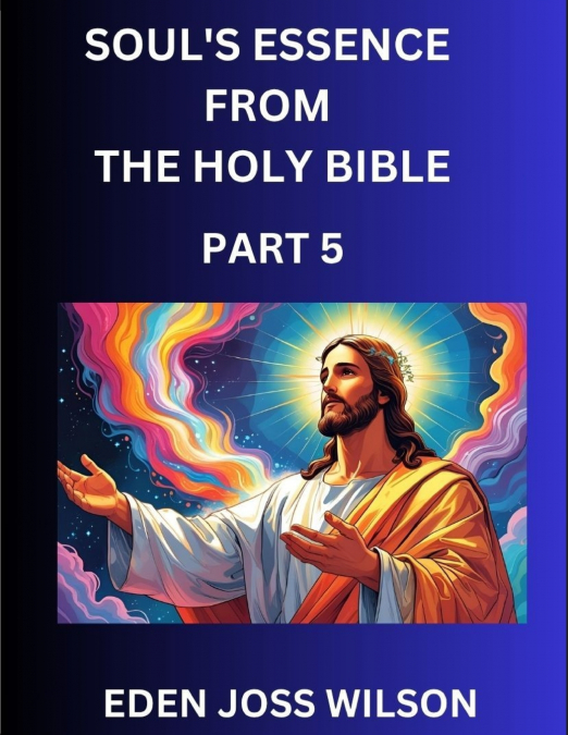 Soul’s Essence from The Holy Bible (Part 5)- A Theological Expedition, the Pursuit of Divine Revelation and Truth based on the Holy Bible, Unfolding the Character of Soul and God in Scripture