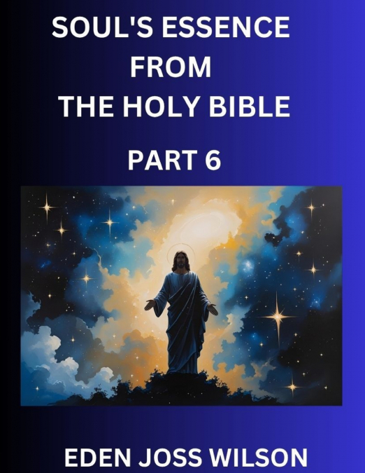 Soul’s Essence from The Holy Bible (Part 6)- A Theological Expedition, the Pursuit of Divine Revelation and Truth based on the Holy Bible, Unfolding the Character of Soul and God in Scripture