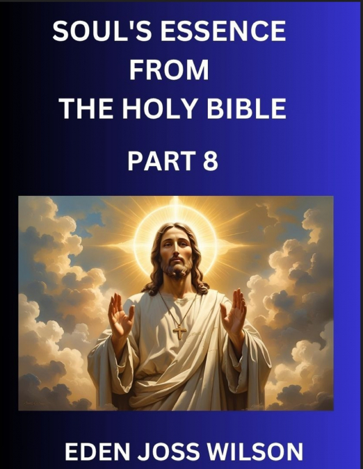 Soul’s Essence from The Holy Bible (Part 8)- A Theological Expedition, the Pursuit of Divine Revelation and Truth based on the Holy Bible, Unfolding the Character of Soul and God in Scripture