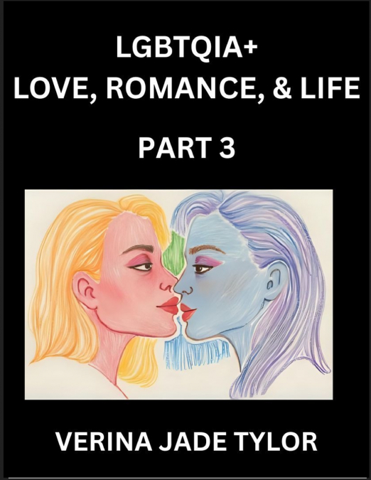 LGBTQIA+ Love, Romance, Sex, and Life (Part 3)- Queer Voices, Resilient Lives, Short Essays on Rights, Social Life, Experiences and Challenges of Being Lesbian, Gay, Queer and Non-binary, Identity, an