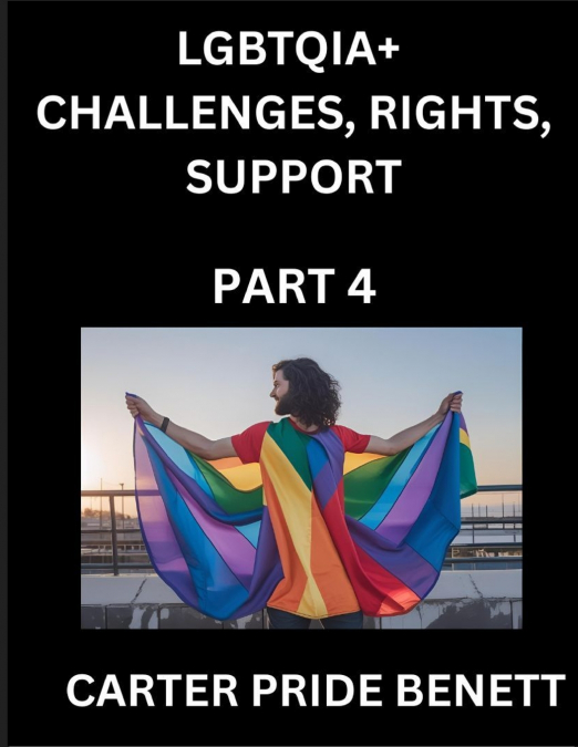 LGBTQIA+ Challenges, Rights, Support (Volume 4)- The Unseen Struggles, Pride and Triumphs of the LGBTQ Community, Navigating Identity, Romance, Love, and Justice for Beyond the Binary, Queer and Rainb