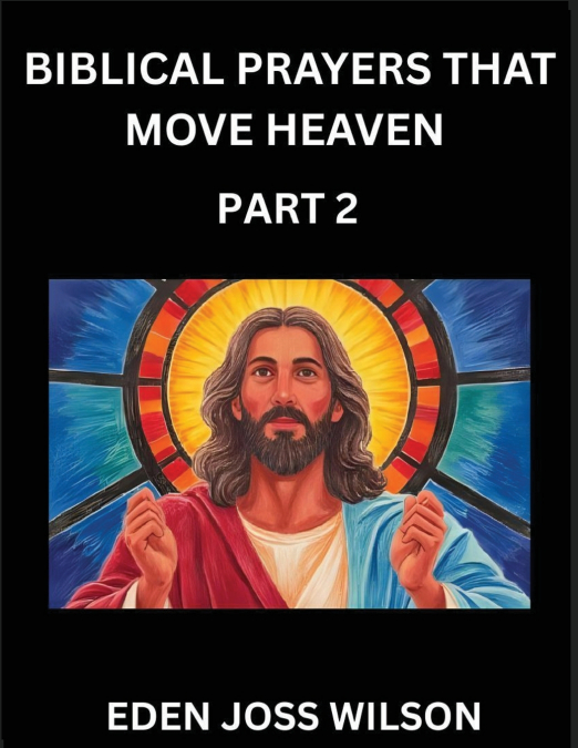 Prayers That Move Heaven from The Holy Bible (Part 2)- A Theological Expedition, the Pursuit of Divine Revelation and Truth based on the Holy Bible, Unfolding the Character of Soul and God in Scriptur