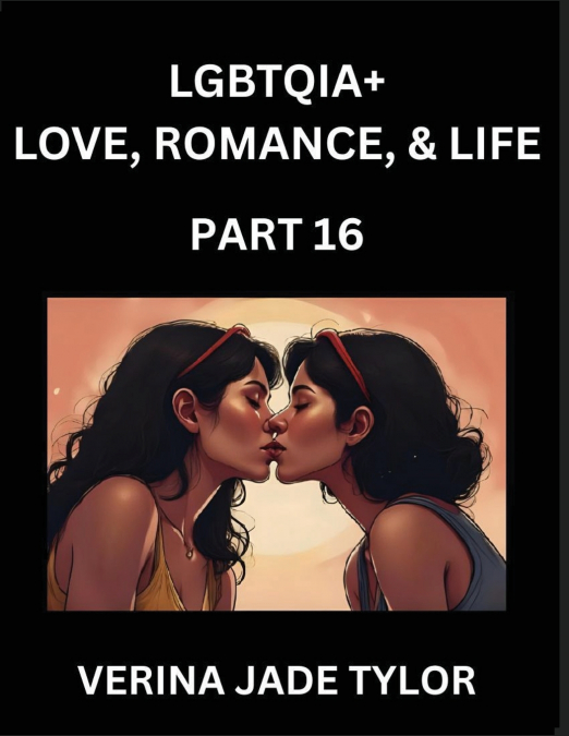 LGBTQIA+ Love, Romance, Sex, and Life (Part 16)- Queer Voices, Resilient Lives, Short Essays on Rights, Social Life, Experiences and Challenges of Being Lesbian, Gay, Queer and Non-binary, Identity, a