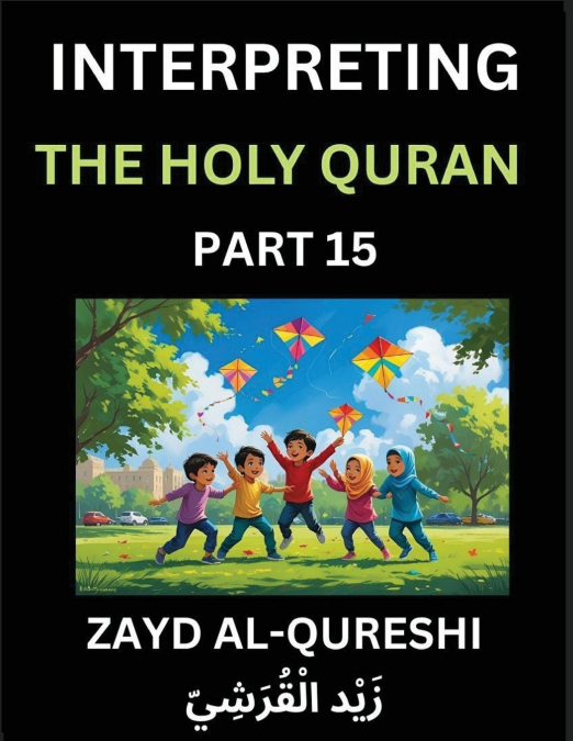 Interpreting The Holy Quran (Part 15)- Divine Lessons for Kids, Young and Adults, Essays on Divine Guidance Philosophy, Spiritualism and Human Understanding, Illuminating the Path, Reflective Essays o
