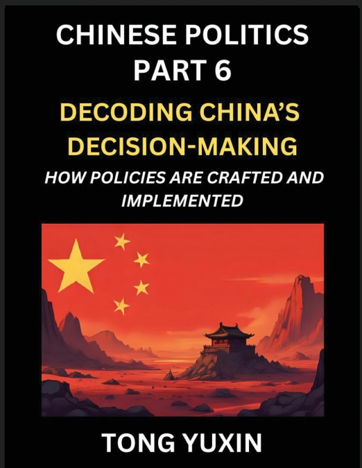 Chinese Politics (Part 6)- Decoding China’s Decision-Making, How Policies Are Crafted and Implemented, Transforming Ideology into Action, The Art of Chinese Governance, The Inner Workings of China’s P
