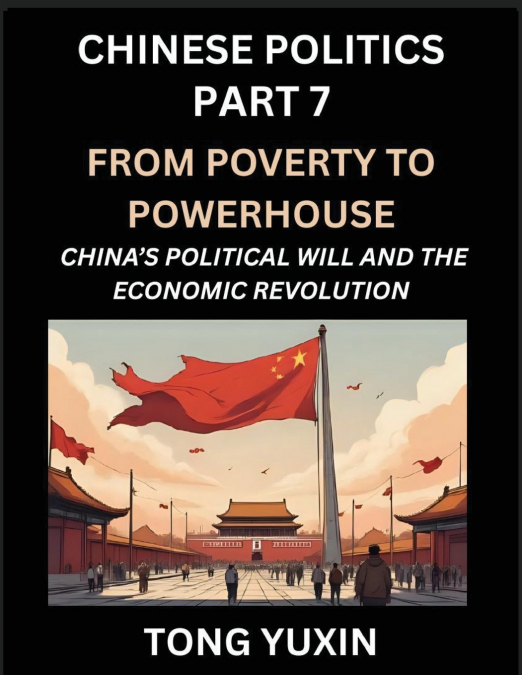 Chinese Politics (Part 7)- From Poverty to Powerhouse, China’s Political Will and the Economic Revolution, How China’s Decisions Drove Its Economic Miracle, Prosperity through Market and Rural Revital