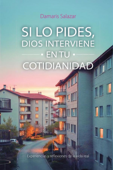 SI LO PIDES, DIOS INTERVIENE EN TU COTIDIANIDAD: Experiencias y reflexiones de la vida real