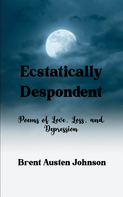 Ecstatically Despondent   Poems of Love, Loss and Depression