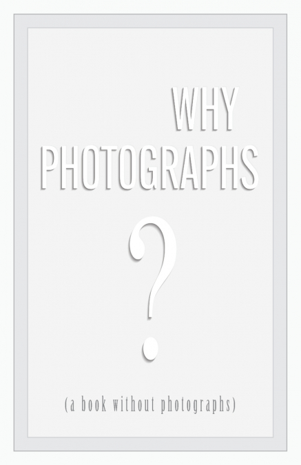 Why Photographs? (a book without photographs)