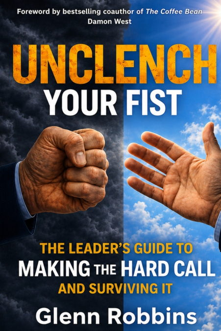 Unclench Your Fist  The Leader’s Guide to Making the Hard Call  (and Surviving It)