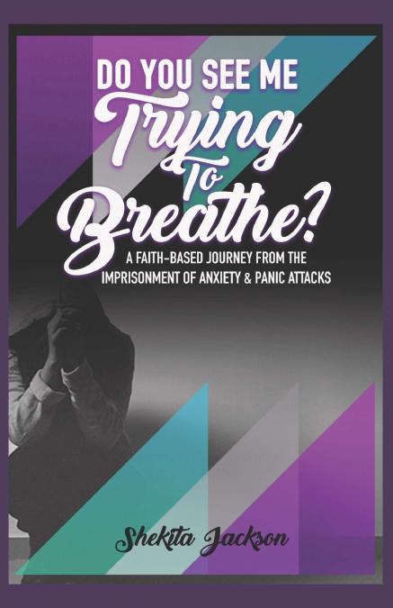 Do You See Me Trying to Breathe? Faith-Based Journey From The Imprisonment Of Anxiety & Panic Attacks.