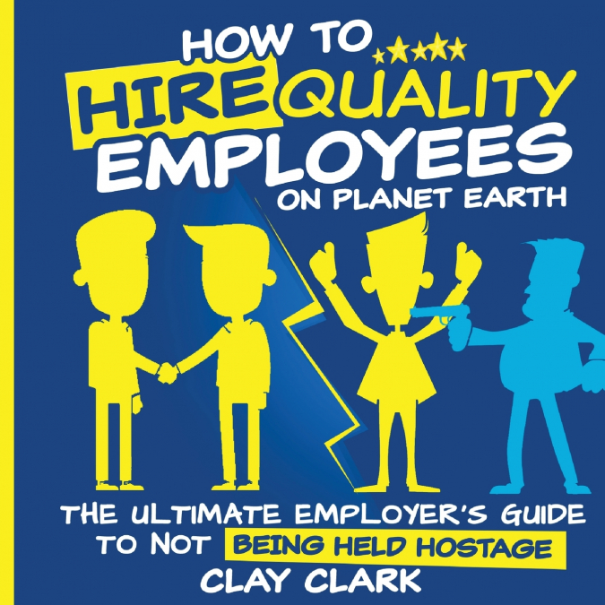How to Hire Quality Employees On The Planet Earth | The Ultimate Employer’s Guide To Not Being Held Hostage