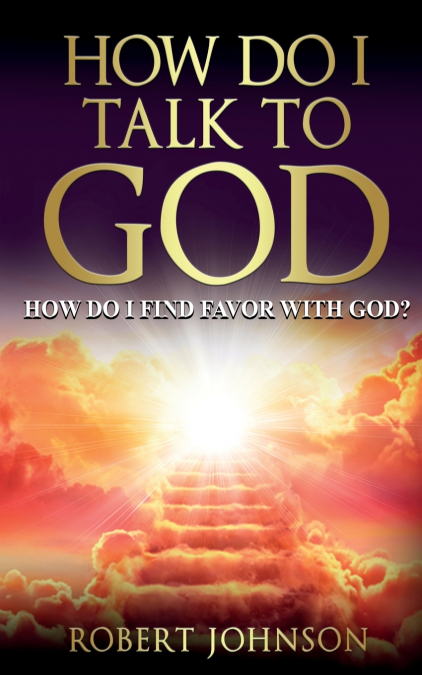 HOW DO I TALK TO GOD (HOW DO I FIND FAVOR WITH GOD)?