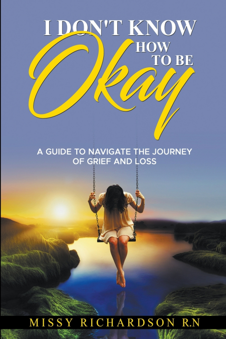 I Don’t Know How to be Okay. A Guide to Navigate the Journey of Grief and LOSS