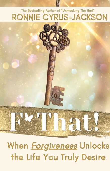 F* That! When Forgiveness Unlocks the Life You Truly Desire