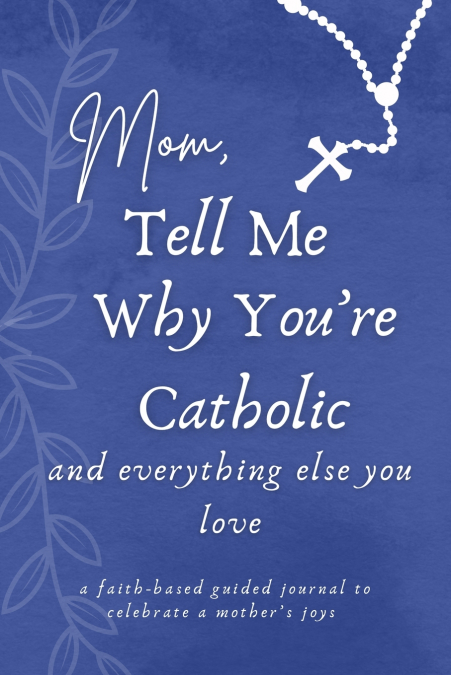Mom, Tell Me Why You’re Catholic and Everything Else You Love