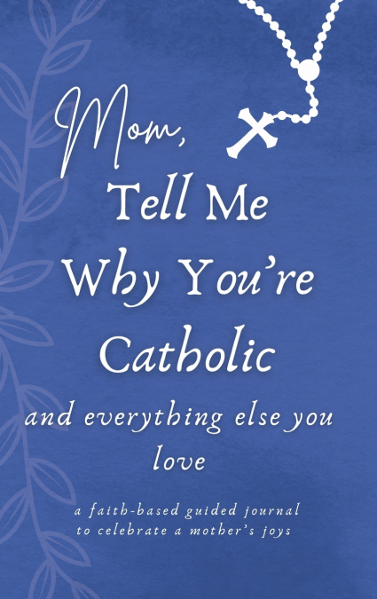 Mom, Tell Me Why You’re Catholic and Everything Else You Love