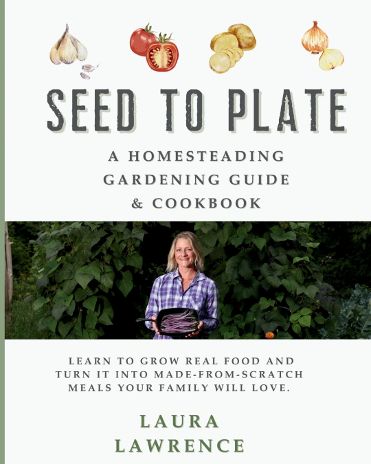Seed to Table - A Homesteading Gardening Guide & Cookbook