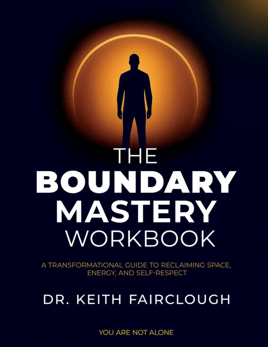 The Boundary Mastery Workbook A Transformation Guide to Reclaiming Space, Energy, And Self-Respect