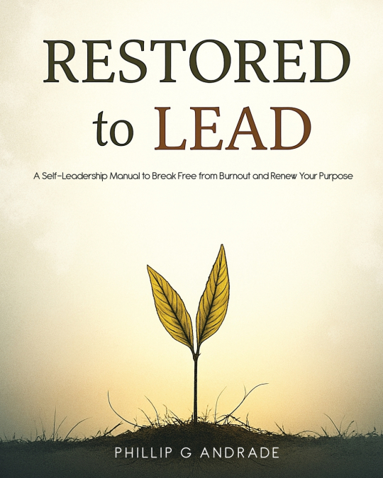 RESTORED TO LEAD A Self-Leadership Manual to Break Free from Burnout and Renew Your Purpose